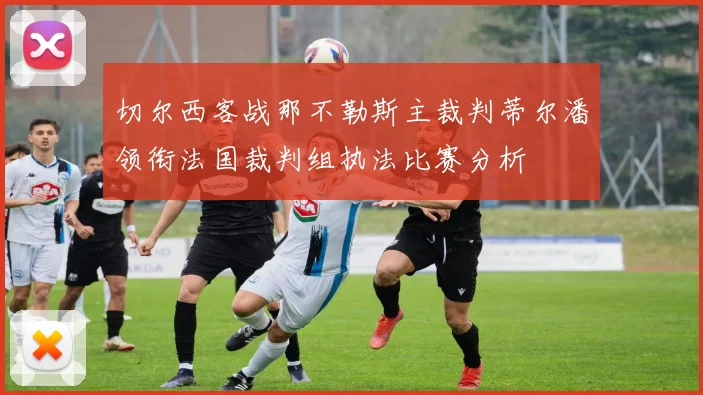 切尔西客战那不勒斯主裁判蒂尔潘领衔法国裁判组执法比赛分析
