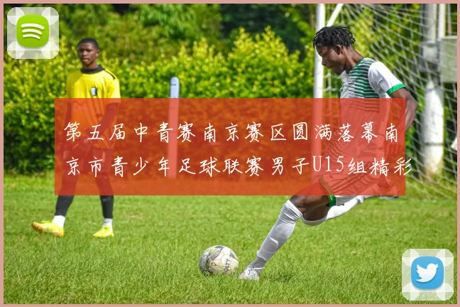 第五届中青赛南京赛区圆满落幕南京市青少年足球联赛男子U15组精彩回顾