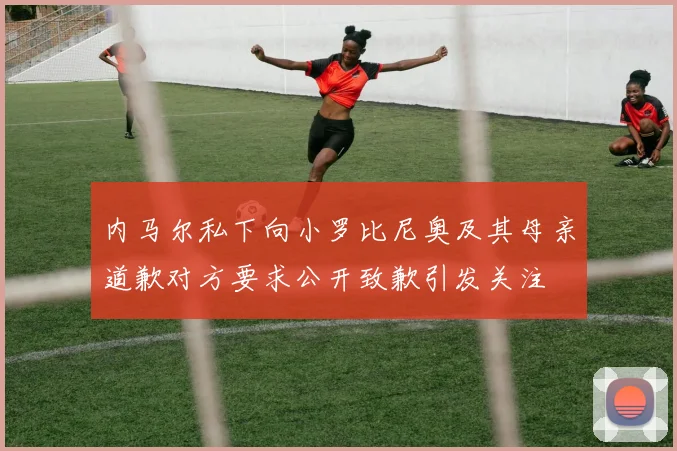 内马尔私下向小罗比尼奥及其母亲道歉对方要求公开致歉引发关注