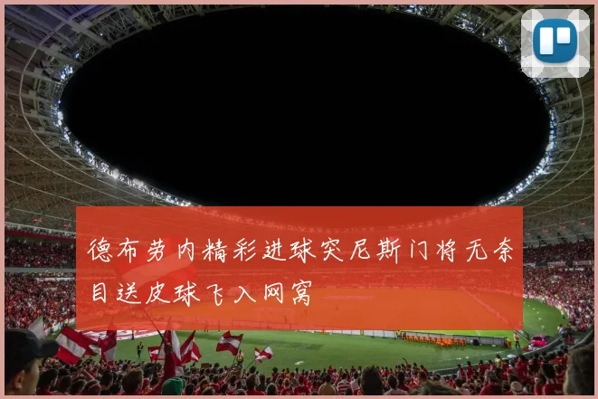德布劳内精彩进球突尼斯门将无奈目送皮球飞入网窝