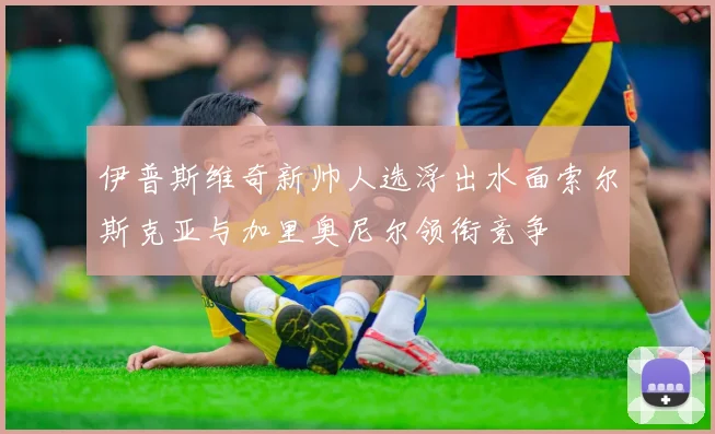 伊普斯维奇新帅人选浮出水面索尔斯克亚与加里奥尼尔领衔竞争