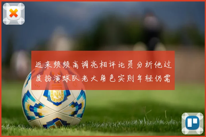 近来频频高调亮相评论员分析他过度扮演球队老大角色实则年轻仍需成长
