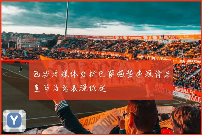 西班牙媒体分析巴萨强势夺冠背后皇马马竞表现低迷