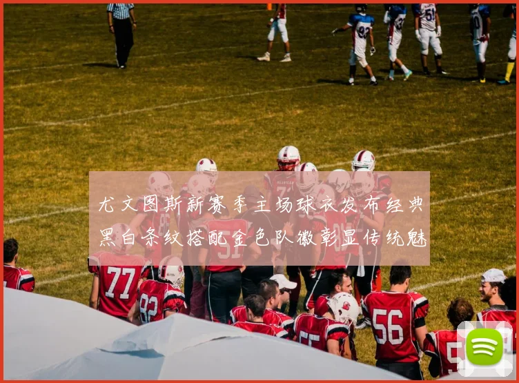 尤文图斯新赛季主场球衣发布经典黑白条纹搭配金色队徽彰显传统魅力