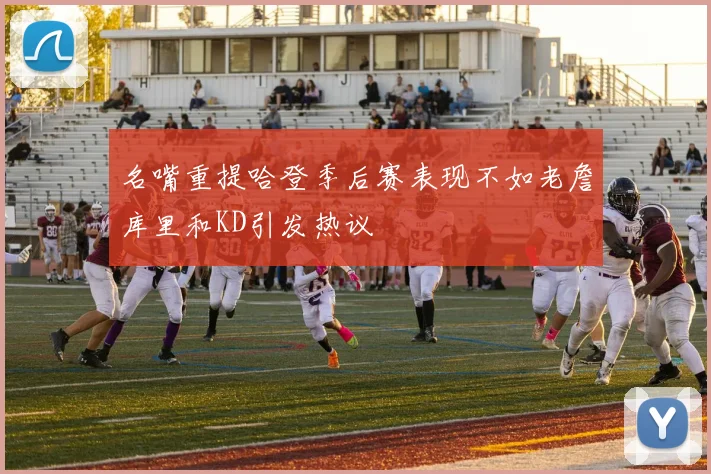 名嘴重提哈登季后赛表现不如老詹库里和KD引发热议