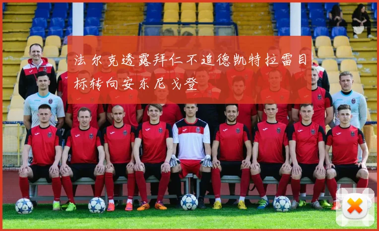 法尔克透露拜仁不追德凯特拉雷目标转向安东尼戈登