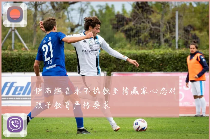 伊布坦言永不执教坚持赢家心态对孩子教育严格要求