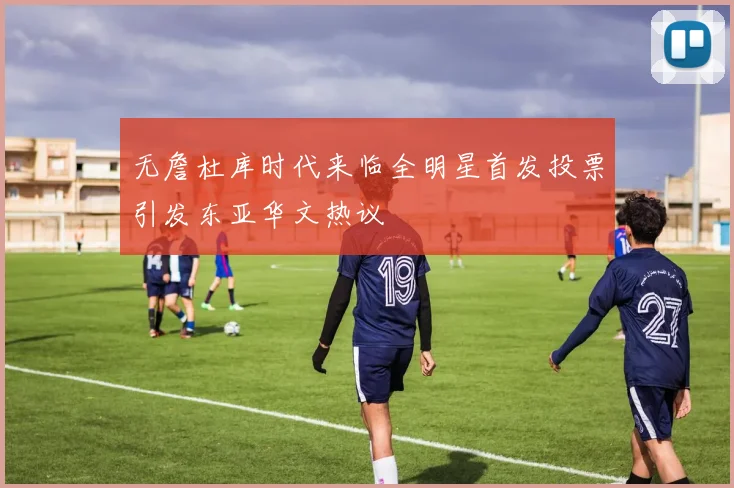无詹杜库时代来临全明星首发投票引发东亚华文热议