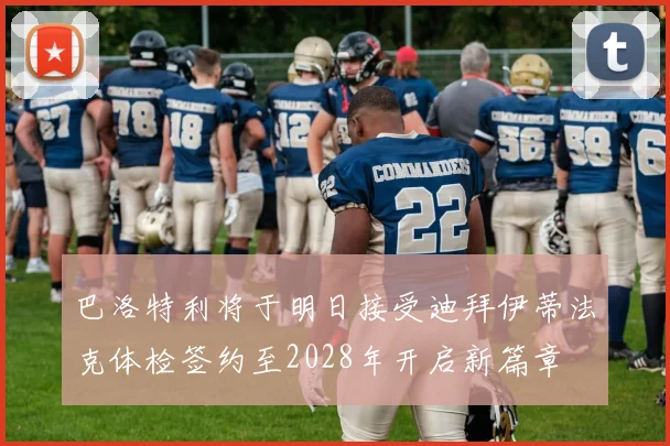 巴洛特利将于明日接受迪拜伊蒂法克体检签约至2028年开启新篇章