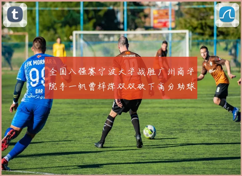 全国八强赛宁波大学战胜广州商学院李一帆曹梓烽双双砍下高分助球队晋级