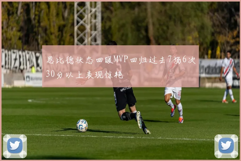 恩比德状态回暖MVP回归过去7场6次30分以上表现惊艳