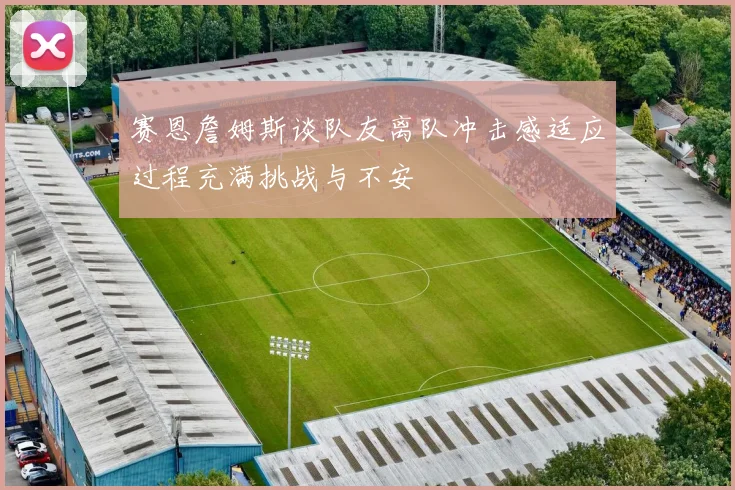 赛恩詹姆斯谈队友离队冲击感适应过程充满挑战与不安