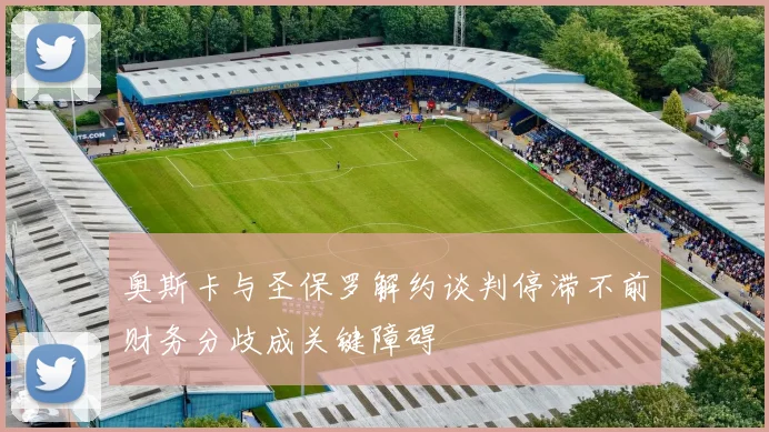 奥斯卡与圣保罗解约谈判停滞不前财务分歧成关键障碍