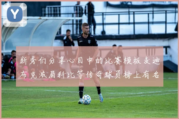 新秀们分享心目中的比赛模板麦迪布克浓眉科比等传奇球员榜上有名