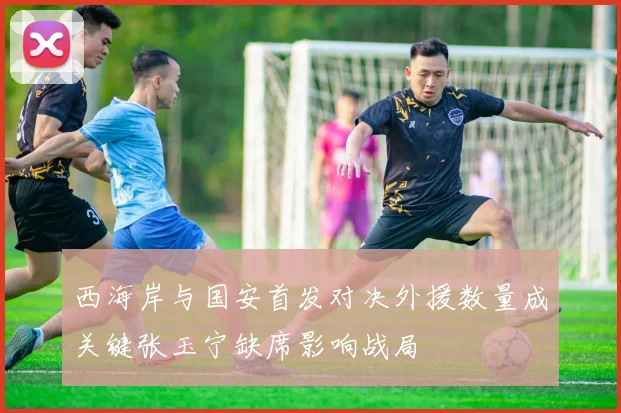 西海岸与国安首发对决外援数量成关键张玉宁缺席影响战局