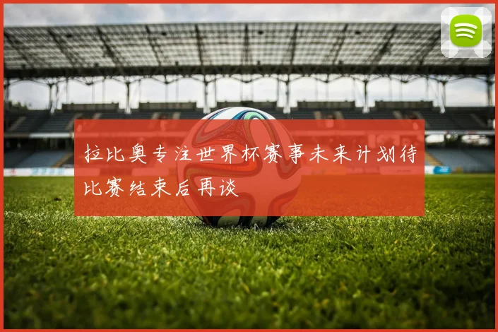 拉比奥专注世界杯赛事未来计划待比赛结束后再谈