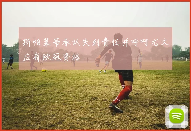 斯帕莱蒂承认失利责任并呼吁尤文应有欧冠资格