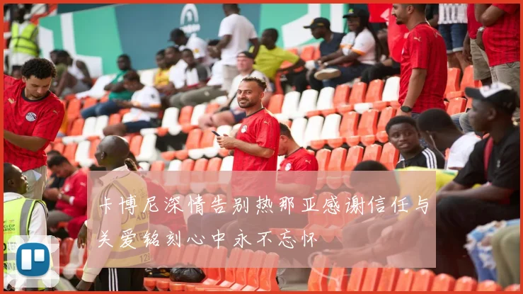 卡博尼深情告别热那亚感谢信任与关爱铭刻心中永不忘怀