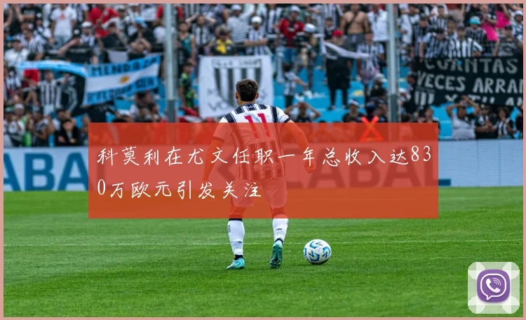 科莫利在尤文任职一年总收入达830万欧元引发关注