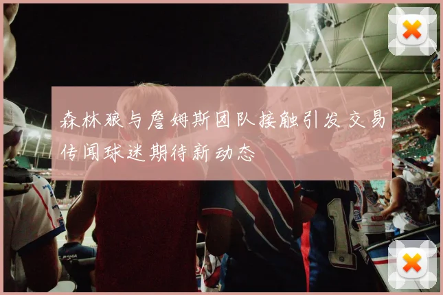 森林狼与詹姆斯团队接触引发交易传闻球迷期待新动态