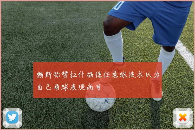 赖斯称赞拉什福德任意球技术认为自己角球表现尚可