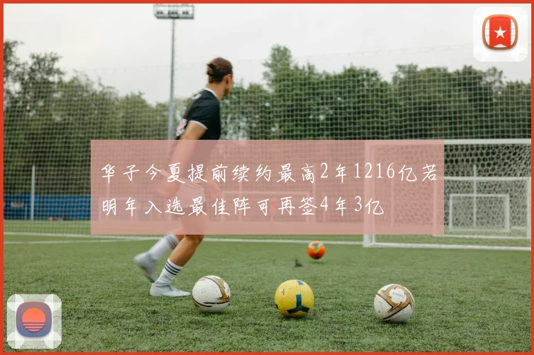 华子今夏提前续约最高2年1216亿若明年入选最佳阵可再签4年3亿