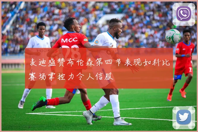 麦迪盛赞布伦森第四节表现如科比赛场掌控力令人信服