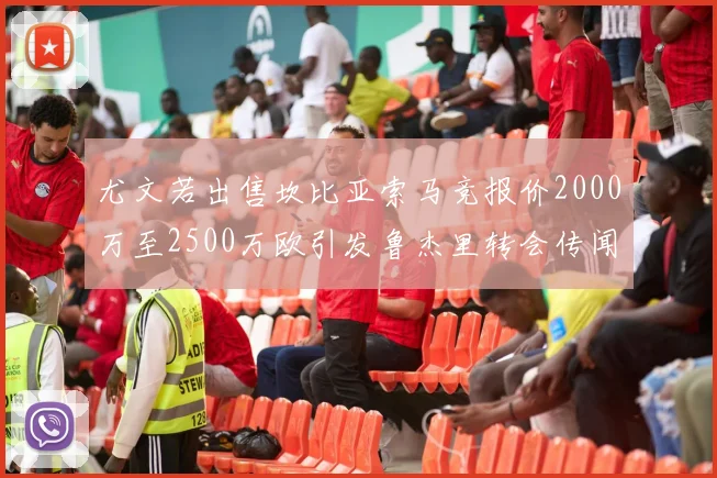 尤文若出售坎比亚索马竞报价2000万至2500万欧引发鲁杰里转会传闻