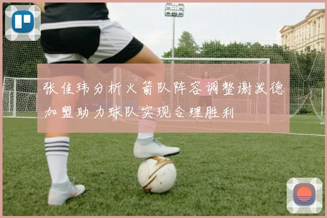 张佳玮分析火箭队阵容调整谢泼德加盟助力球队实现合理胜利