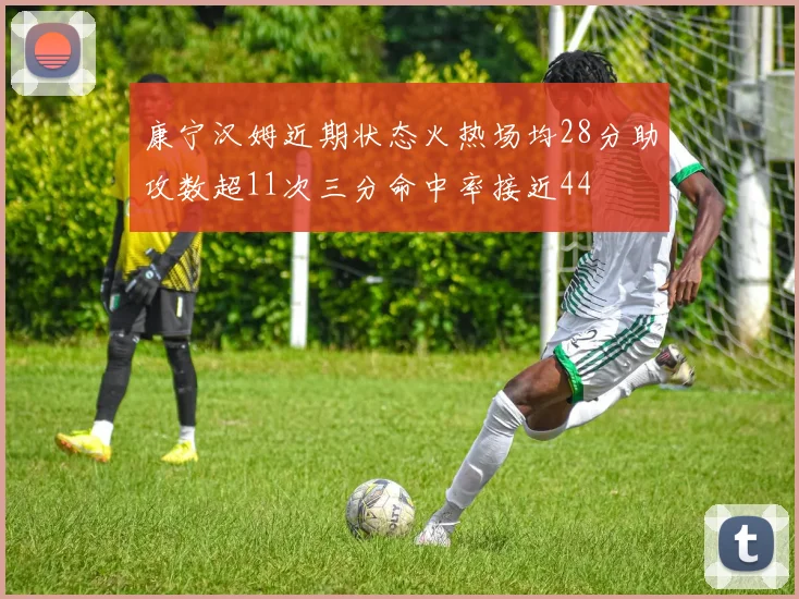 康宁汉姆近期状态火热场均28分助攻数超11次三分命中率接近44