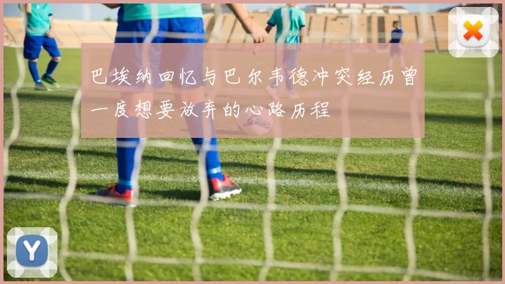 巴埃纳回忆与巴尔韦德冲突经历曾一度想要放弃的心路历程