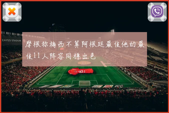 摩根称梅西不算阿根廷最佳他的最佳11人阵容同样出色