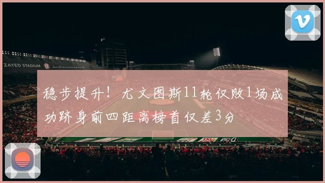 稳步提升！尤文图斯11轮仅败1场成功跻身前四距离榜首仅差3分
