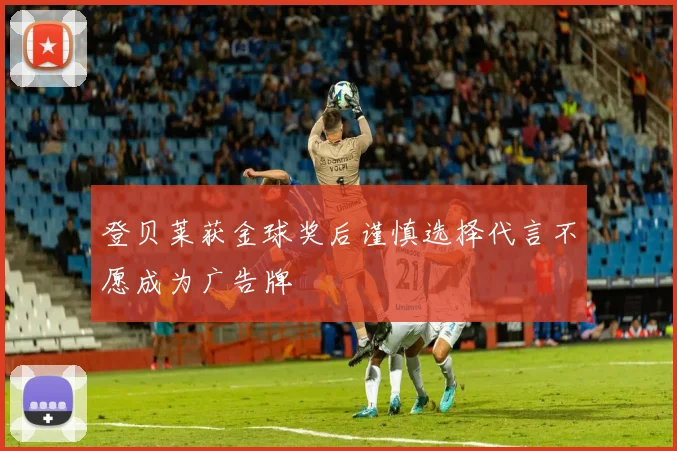 登贝莱获金球奖后谨慎选择代言不愿成为广告牌