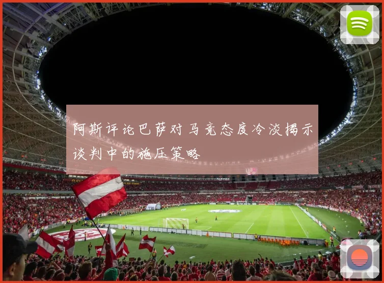阿斯评论巴萨对马竞态度冷淡揭示谈判中的施压策略